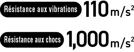 [R&eacute;sistance aux vibrations] 110 m/s&sup2;, [R&eacute;sistance aux chocs] 1 000 m/s&sup2;